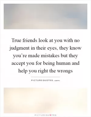 True friends look at you with no judgment in their eyes, they know you’re made mistakes but they accept you for being human and help you right the wrongs Picture Quote #1