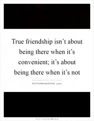 True friendship isn’t about being there when it’s convenient; it’s about being there when it’s not Picture Quote #1