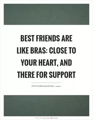 Best friends are like bras: close to your heart, and there for support Picture Quote #1