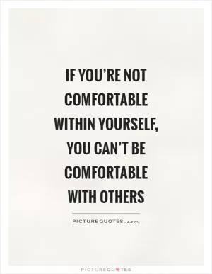 If you’re not comfortable within yourself, you can’t be comfortable with others Picture Quote #1