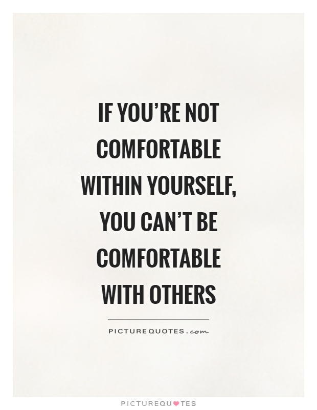 If you're not comfortable within yourself, you can't be comfortable with others Picture Quote #1