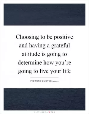 Choosing to be positive and having a grateful attitude is going to determine how you’re going to live your life Picture Quote #1