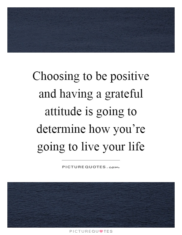 Choosing to be positive and having a grateful attitude is going to determine how you're going to live your life Picture Quote #1
