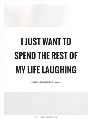 I just want to spend the rest of my life laughing Picture Quote #1