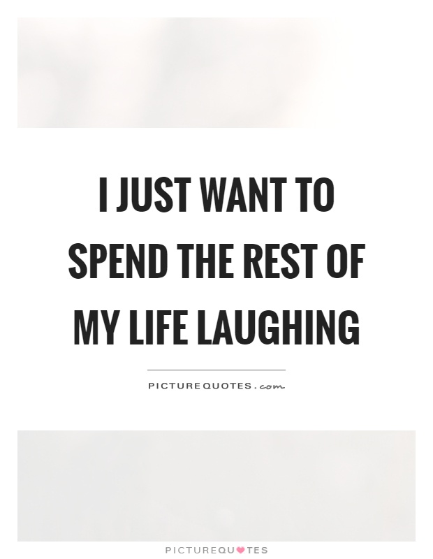 I just want to spend the rest of my life laughing Picture Quote #1