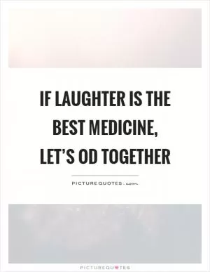 If laughter is the best medicine,  let’s OD together Picture Quote #1