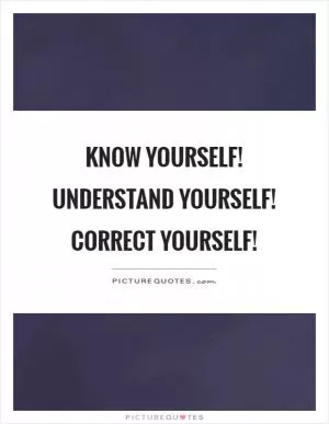 Know yourself! Understand yourself! Correct yourself! Picture Quote #1