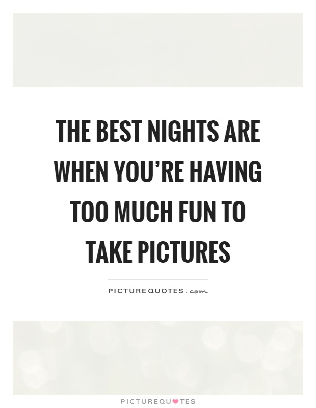 The best nights are when you're having too much fun to take pictures Picture Quote #1