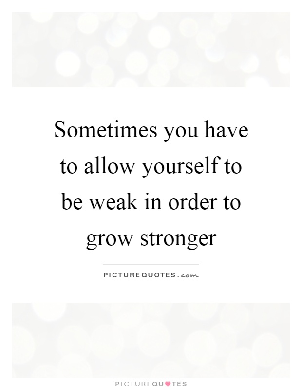 Sometimes you have to allow yourself to be weak in order to grow stronger Picture Quote #1