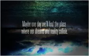 Maybe one day we’ll find the place where our dreams and reality collide Picture Quote #1