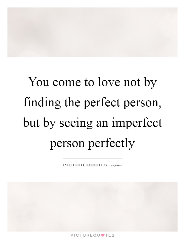 You come to love not by finding the perfect person, but by seeing an imperfect person perfectly Picture Quote #1