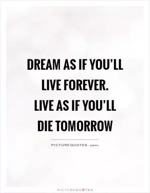 Dream as if you’ll live forever.  Live as if you’ll die tomorrow Picture Quote #1