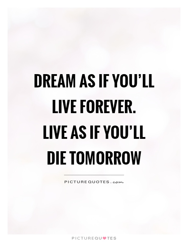 Dream as if you'll live forever.  Live as if you'll die tomorrow Picture Quote #1