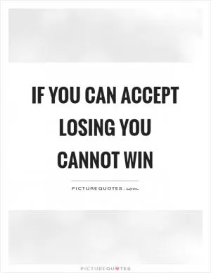 If you can accept losing you cannot win Picture Quote #1