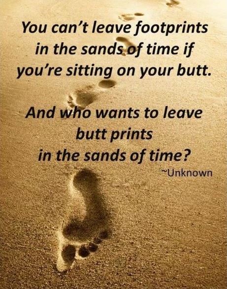 You can't leave footprints in the sands of time if you're sitting on your butt. And who wants to leave butt prints in the sands of time? Picture Quote #1