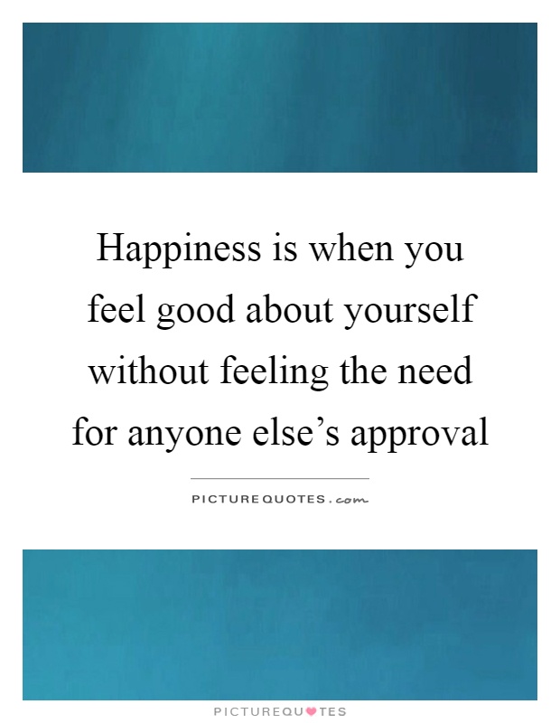 Happiness is when you feel good about yourself without feeling the need for anyone else's approval Picture Quote #1