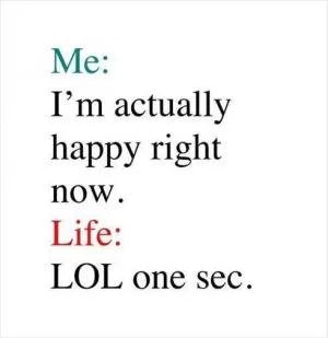 Me: I’m actually happy right now.  Life: lol one sec Picture Quote #1