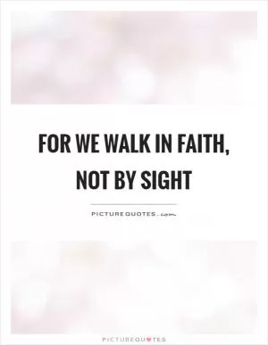 For we walk in faith, not by sight Picture Quote #1