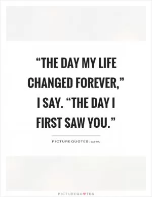 “The day my life changed forever,” I say. “The day I first saw you.” Picture Quote #1