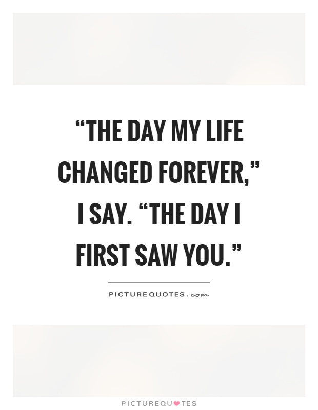 “The day my life changed forever,” I say. “The day I first saw you.” Picture Quote #1