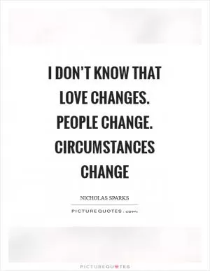 I don’t know that love changes. People change. Circumstances change Picture Quote #1
