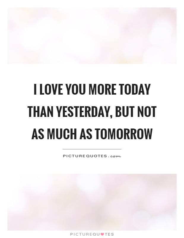 I love you more today than yesterday, but not as much as tomorrow Picture Quote #1