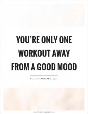You’re only one workout away from a good mood Picture Quote #1