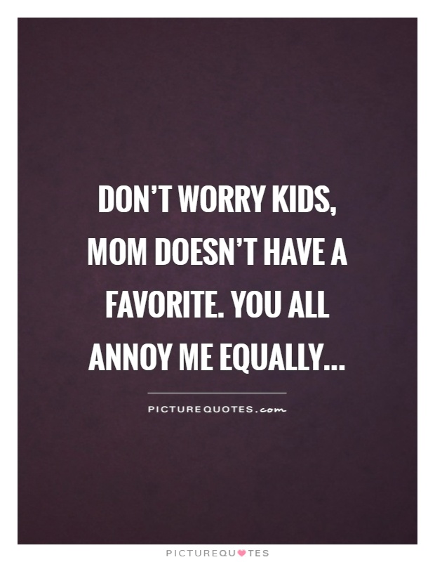 Don't worry kids, mom doesn't have a favorite. You all annoy me equally Picture Quote #1