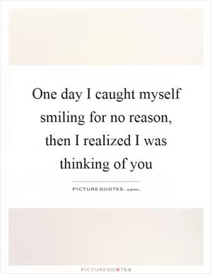 One day I caught myself smiling for no reason, then I realized I was thinking of you Picture Quote #1