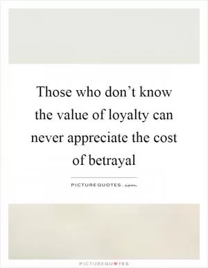 Those who don’t know the value of loyalty can never appreciate the cost of betrayal Picture Quote #1