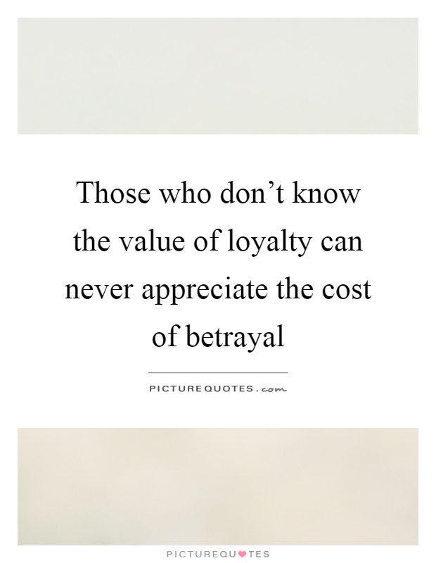 Those who don't know the value of loyalty can never appreciate the cost of betrayal Picture Quote #1