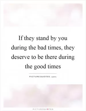 If they stand by you during the bad times, they deserve to be there during the good times Picture Quote #1