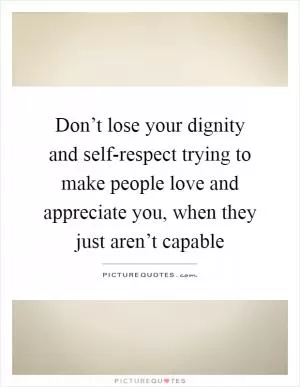 Don’t lose your dignity and self-respect trying to make people love and appreciate you, when they just aren’t capable Picture Quote #1