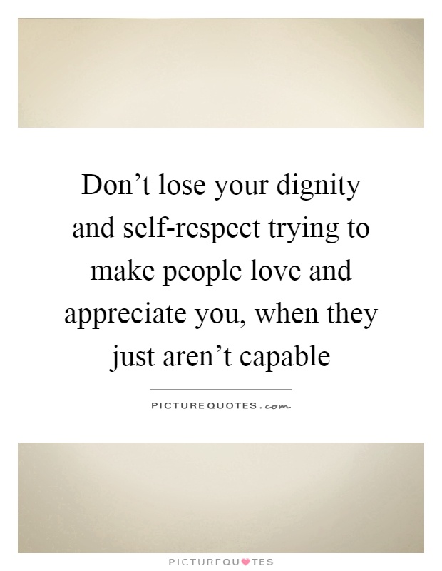 Don't lose your dignity and self-respect trying to make people love and appreciate you, when they just aren't capable Picture Quote #1