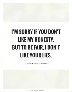 I’m sorry if you don’t like my honesty.  But to be fair, I don’t like your lies Picture Quote #1