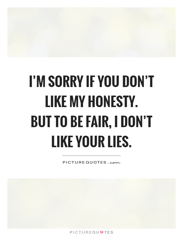 I'm sorry if you don't like my honesty.  But to be fair, I don't like your lies Picture Quote #1