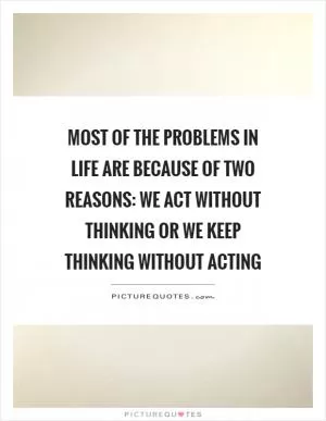 Most of the problems in life are because of two reasons: we act without thinking or we keep thinking without acting Picture Quote #1