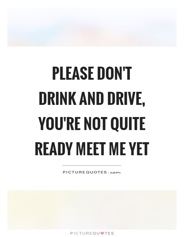 Please don't drink and drive, you're not quite ready meet me yet Picture Quote #1