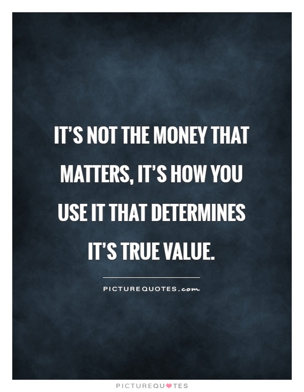 It's not the money that matters, it's how you use it that determines it's true value Picture Quote #1