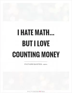 I hate math... but I love counting money Picture Quote #1