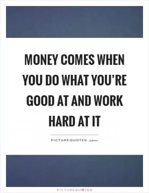 Money comes when you do what you’re good at and work hard at it Picture Quote #1