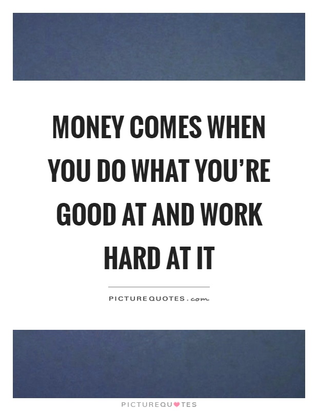 Money comes when you do what you're good at and work hard at it Picture Quote #1