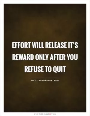 Effort will release it’s reward only after you refuse to quit Picture Quote #1