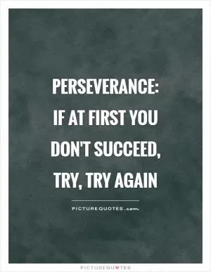 Perseverance:  if at first you don't succeed, try, try again Picture Quote #1