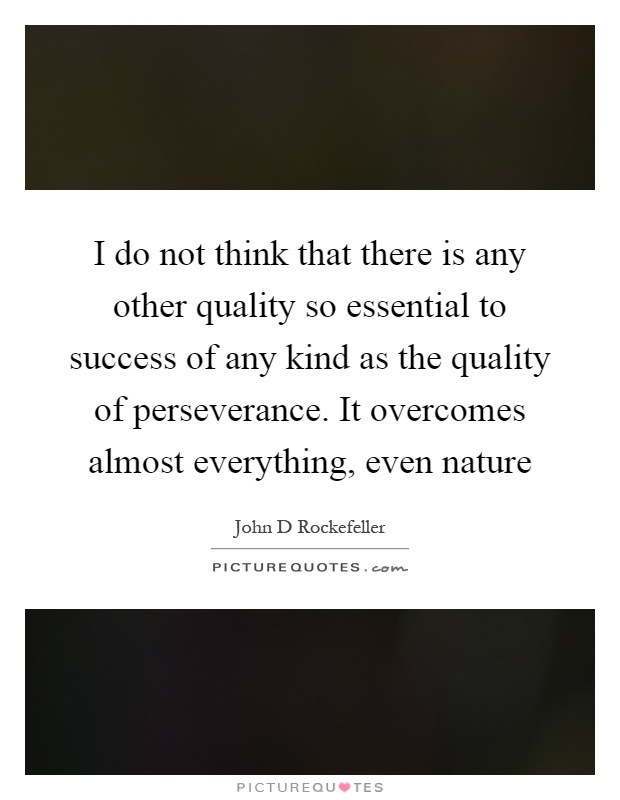 I do not think that there is any other quality so essential to success of any kind as the quality of perseverance. It overcomes almost everything, even nature Picture Quote #1