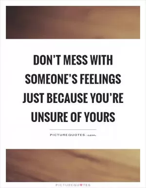 Don’t mess with someone’s feelings just because you’re unsure of yours Picture Quote #1
