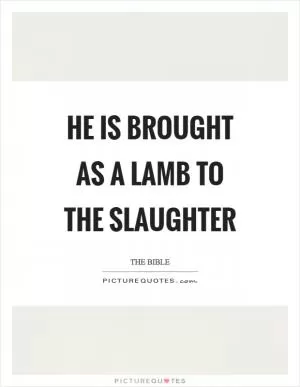 He is brought as a lamb to the slaughter Picture Quote #1