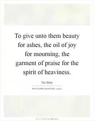 To give unto them beauty for ashes, the oil of joy for mourning, the garment of praise for the spirit of heaviness Picture Quote #1