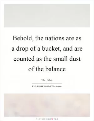 Behold, the nations are as a drop of a bucket, and are counted as the small dust of the balance Picture Quote #1
