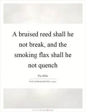 A bruised reed shall he not break, and the smoking flax shall he not quench Picture Quote #1
